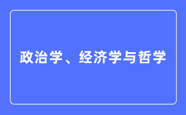 政治學、經濟學與哲學專業主要學什么,政治學、經濟學與哲學專業的就業方向和前景分析