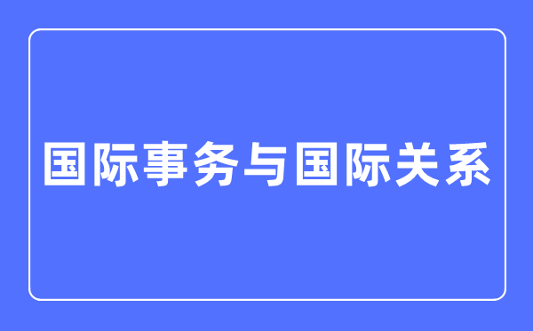 國際事務與國際關(guān)系專業(yè)主要學什么,國際事務與國際關(guān)系專業(yè)的就業(yè)方向和前景分析