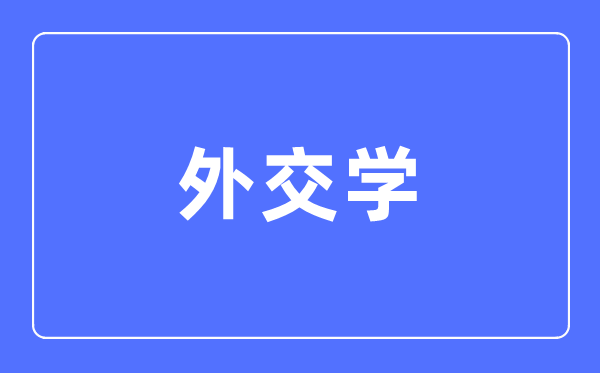 外交學(xué)專(zhuān)業(yè)主要學(xué)什么,外交學(xué)專(zhuān)業(yè)的就業(yè)方向和前景分析