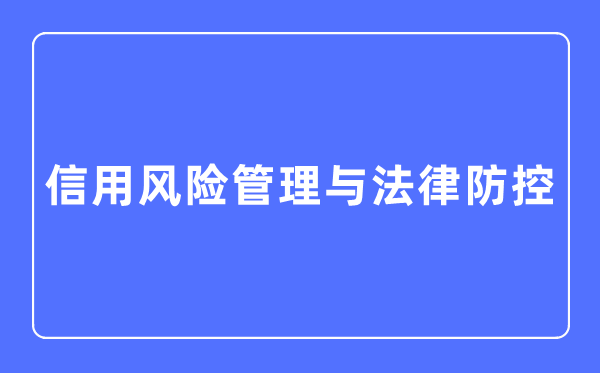 信用風(fēng)險管理與法律防控專業(yè)主要學(xué)什么,信用風(fēng)險管理與法律防控專業(yè)的就業(yè)方向和前景分析