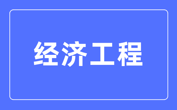 經濟工程專業(yè)主要學什么,經濟工程專業(yè)的就業(yè)方向和前景分析
