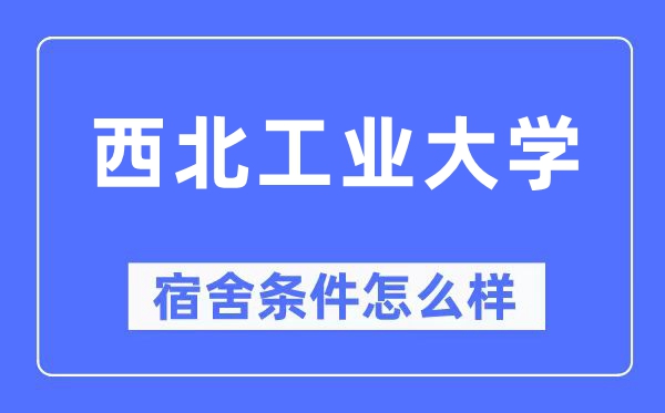 西北工業(yè)大學宿舍條件怎么樣,有空調和獨立衛(wèi)生間嗎？（附宿舍圖片）