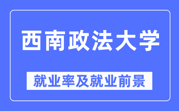 西南政法大學就業率及就業前景怎么樣,好就業嗎？