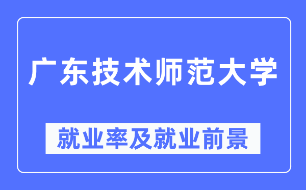 廣東技術(shù)師范大學(xué)就業(yè)率及就業(yè)前景怎么樣,好就業(yè)嗎？