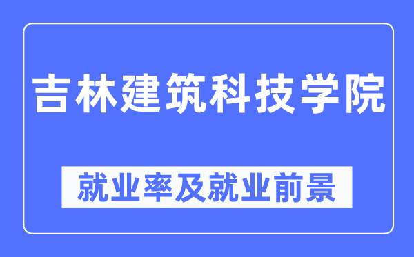 吉林建筑科技學院就業率及就業前景怎么樣,好就業嗎？