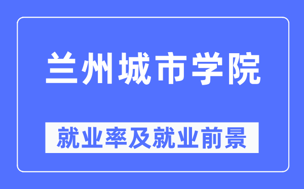 蘭州城市學(xué)院就業(yè)率及就業(yè)前景怎么樣,好就業(yè)嗎？