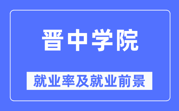 晉中學院就業率及就業前景怎么樣,好就業嗎？