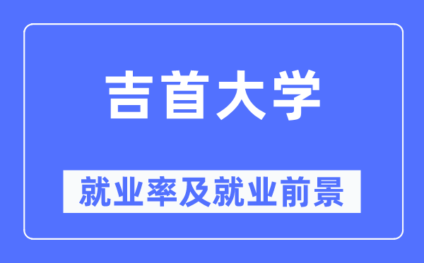 吉首大學(xué)就業(yè)率及就業(yè)前景怎么樣,好就業(yè)嗎？