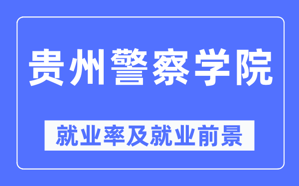 貴州警察學院就業率及就業前景怎么樣,好就業嗎？