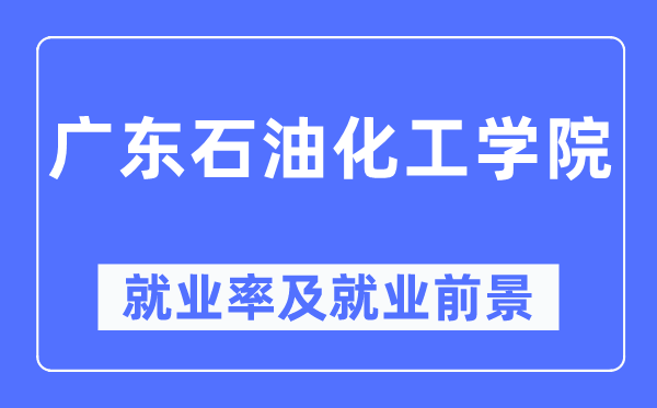 廣東石油化工學院就業率及就業前景怎么樣,好就業嗎？