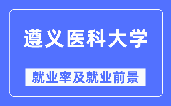 遵義醫科大學就業率及就業前景怎么樣,好就業嗎？