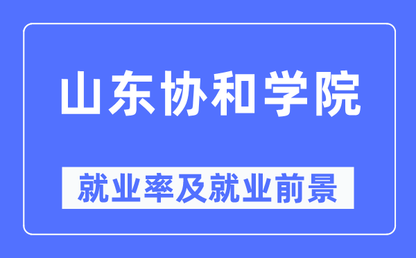 山東協和學院就業率及就業前景怎么樣,好就業嗎？