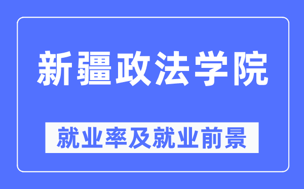 新疆政法學院就業率及就業前景怎么樣,好就業嗎？