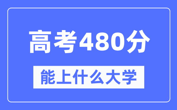 新疆480分能上什么大學,高考480分可以報考哪些大學？