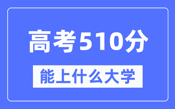新疆510分能上什么大學,高考510分可以報考哪些大學？