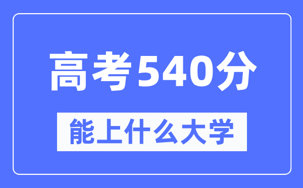 新疆540分能上什么大學,高考540分可以報考哪些大學？