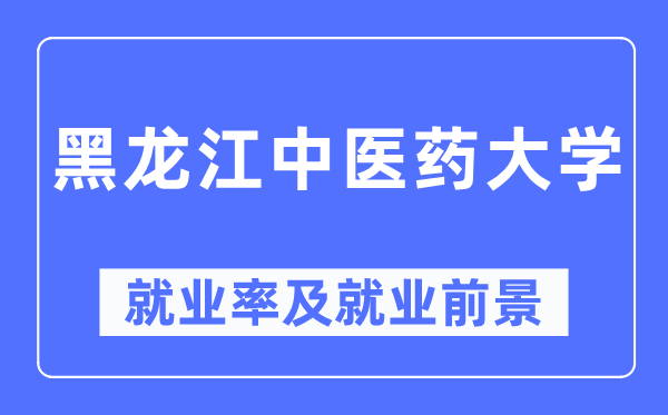 黑龍江中醫(yī)藥大學(xué)就業(yè)率及就業(yè)前景怎么樣,好就業(yè)嗎？