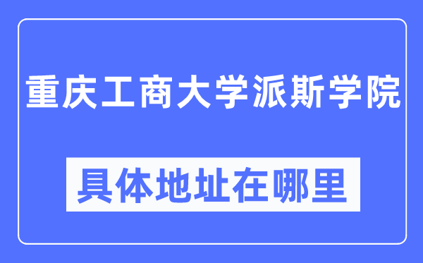 重慶工商大學派斯學院具體地址在哪里,在重慶的哪個區？