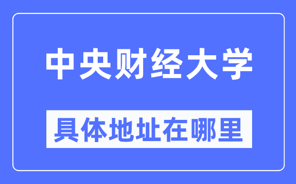 中央財經(jīng)大學(xué)具體地址在哪里,在哪個城市，哪個區(qū)？