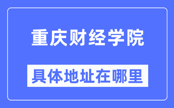 重慶財經學院具體地址在哪里,在重慶的哪個區？