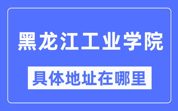黑龍江工業(yè)學(xué)院具體地址在哪里,在哪個(gè)城市，哪個(gè)區(qū)？