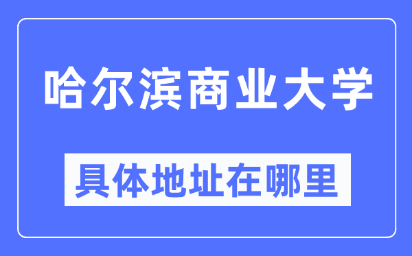 哈爾濱商業(yè)大學(xué)具體地址在哪里,在哈爾濱的哪個(gè)區(qū)？
