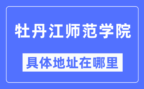 牡丹江師范學院具體地址在哪里,在牡丹江的哪個區？