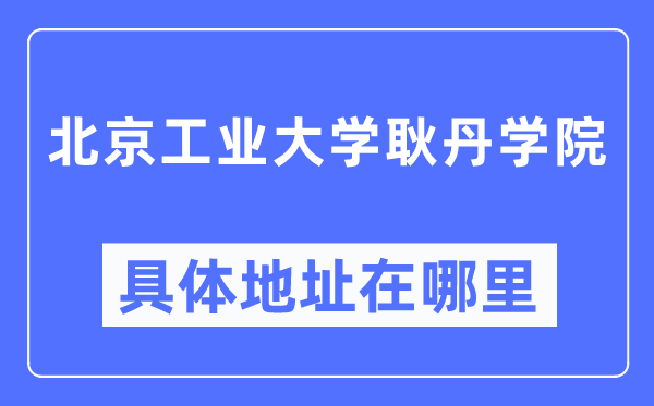 北京工業(yè)大學耿丹學院具體地址在哪里,在北京的哪個區(qū)？