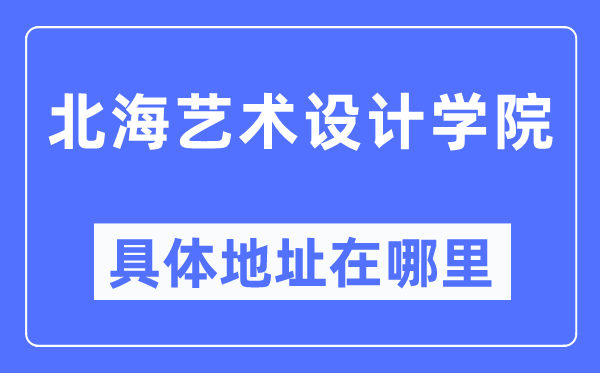 北海藝術設計學院具體地址在哪里,在北海的哪個區？