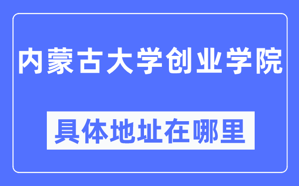 內蒙古大學創(chuàng)業(yè)學院具體地址在哪里,在哪個城市，哪個區(qū)？
