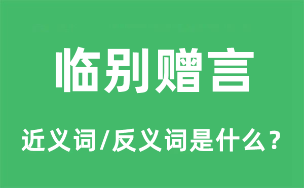 臨別贈(zèng)言的近義詞和反義詞是什么,臨別贈(zèng)言是什么意思