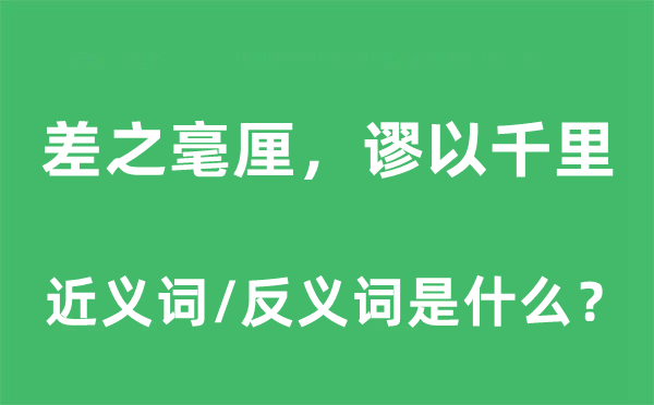 差之毫厘，謬以千里的近義詞和反義詞是什么,差之毫厘，謬以千里是什么意思