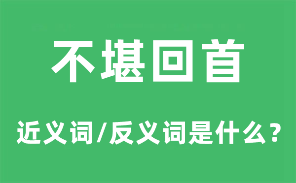 不堪回首的近義詞和反義詞是什么,不堪回首是什么意思