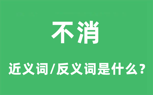 不消的近義詞和反義詞是什么,不消是什么意思