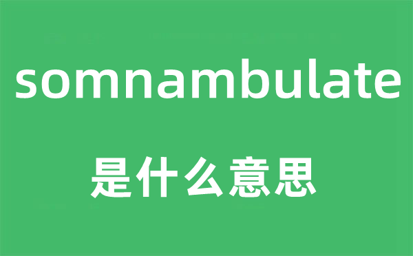 somnambulate是什么意思,somnambulate怎么讀,中文翻譯是什么
