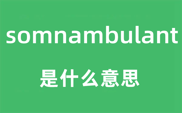 somnambulant是什么意思,somnambulant怎么讀,中文翻譯是什么