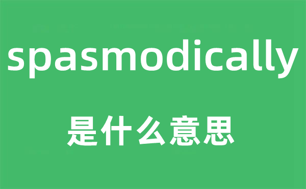spasmodically是什么意思,spasmodically怎么讀,中文翻譯是什么