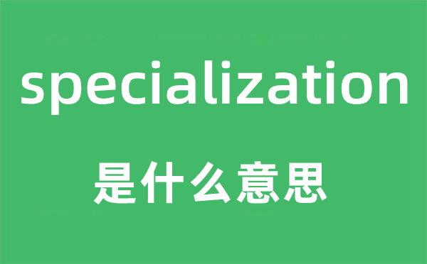 specialization是什么意思,specialization怎么讀,中文翻譯是什么