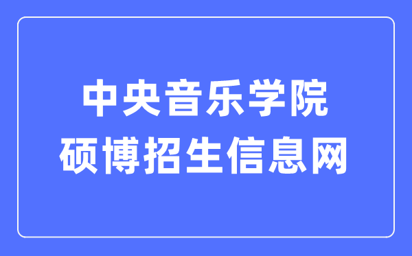 中央音樂學(xué)院碩博招生信息網(wǎng)入口（https://www.ccom.edu.cn/szc/jfjg/yjsb/zsxx/）