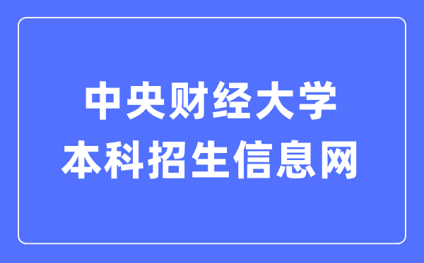 中央財經大學本科招生信息網入口（https://zs.cufe.edu.cn/）