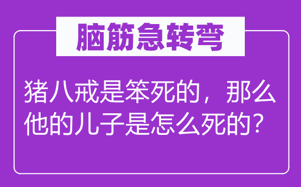 腦筋急轉彎：豬八戒是笨死的，那么他的兒子是怎么死的？