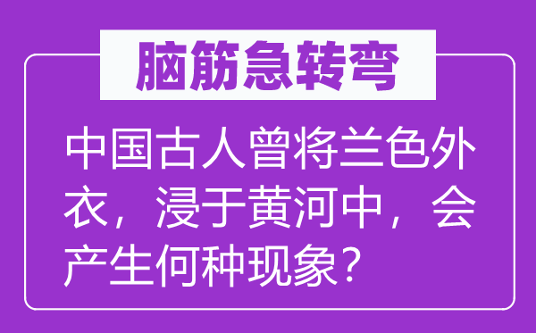 腦筋急轉彎：中國古人曾將蘭色外衣，浸于黃河中，會產生何種現象？