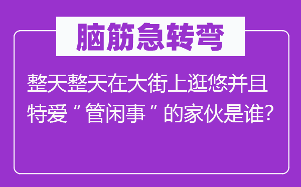腦筋急轉彎：整天整天在大街上逛悠并且特愛“管閑事”的家伙是誰？