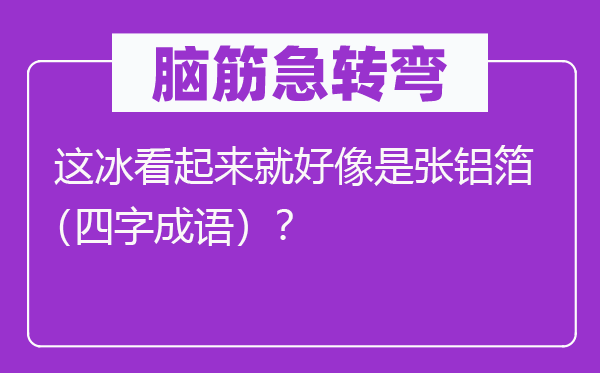 腦筋急轉(zhuǎn)彎：這冰看起來(lái)就好像是張鋁箔（四字成語(yǔ)）？