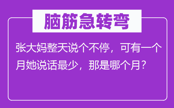 腦筋急轉(zhuǎn)彎:張大媽整天說個(gè)不停,可有一個(gè)月她說話最少,那是哪個(gè)月?