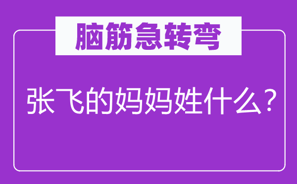 腦筋急轉彎：張飛的媽媽姓什么？