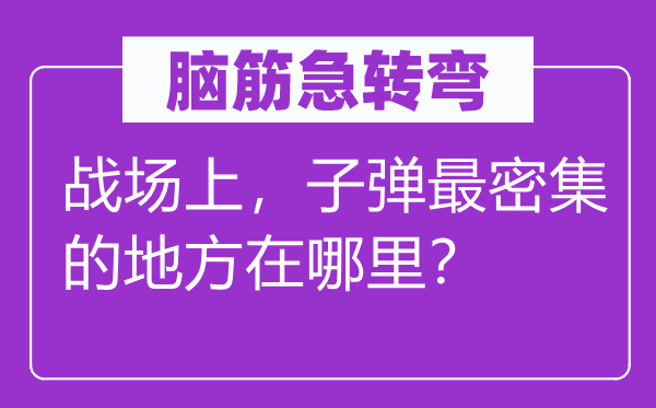 腦筋急轉(zhuǎn)彎:戰(zhàn)場(chǎng)上,子彈最密集的地方在哪里?