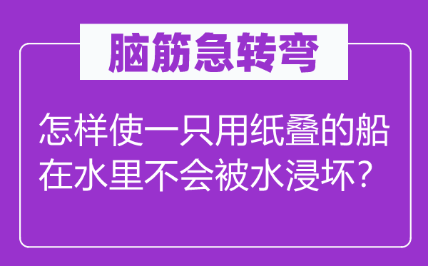 腦筋急轉彎：怎樣使一只用紙疊的船在水里不會被水浸壞？