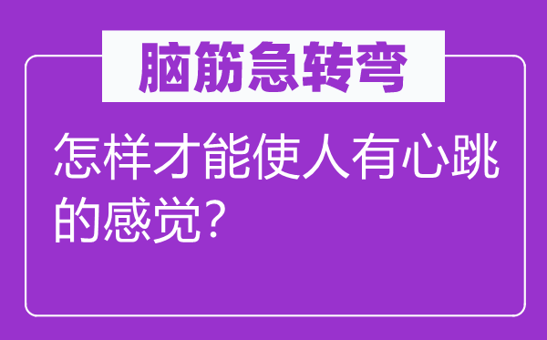 腦筋急轉彎：怎樣才能使人有心跳的感覺？