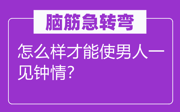 腦筋急轉彎：怎么樣才能使男人一見鐘情？